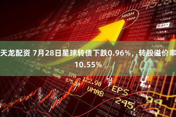 天龙配资 7月28日星球转债下跌0.96%，转股溢价率10.55%