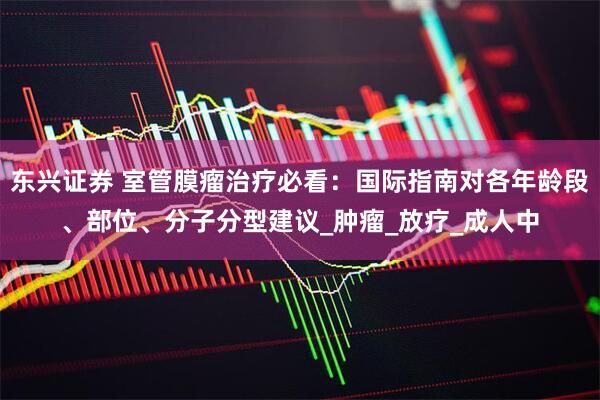 东兴证券 室管膜瘤治疗必看：国际指南对各年龄段、部位、分子分型建议_肿瘤_放疗_成人中
