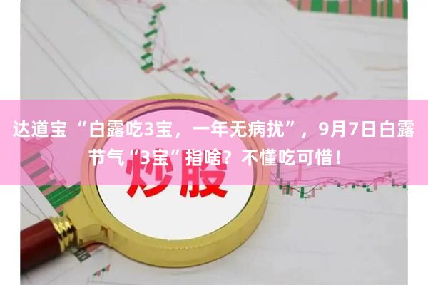 达道宝 “白露吃3宝，一年无病扰”，9月7日白露节气“3宝”指啥？不懂吃可惜！
