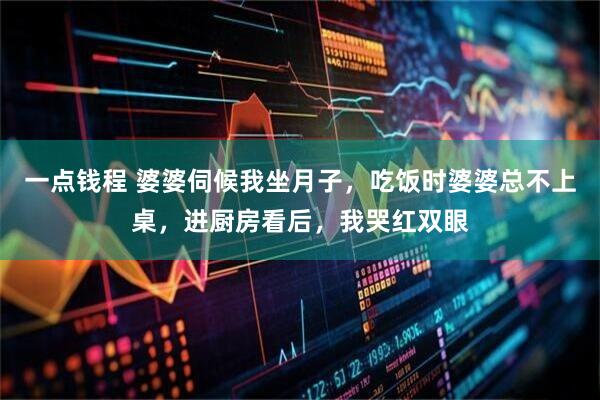 一点钱程 婆婆伺候我坐月子，吃饭时婆婆总不上桌，进厨房看后，我哭红双眼