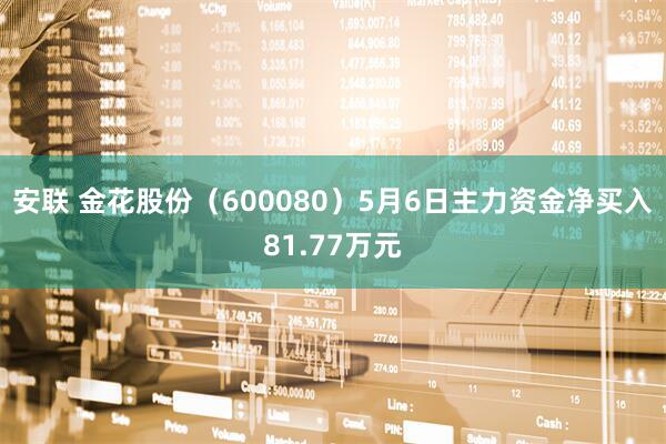 安联 金花股份（600080）5月6日主力资金净买入81.77万元