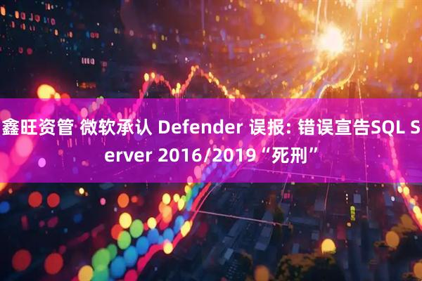 鑫旺资管 微软承认 Defender 误报: 错误宣告SQL Server 2016/2019“死刑”