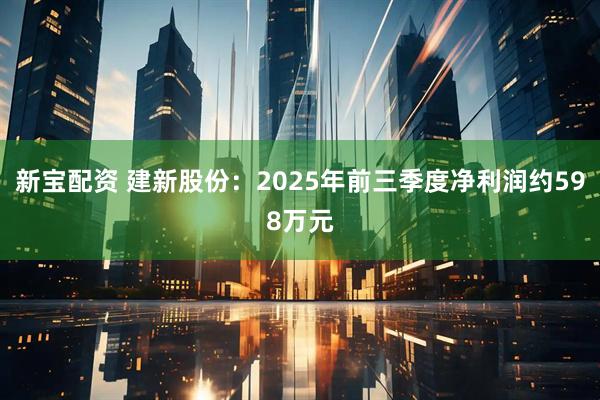 新宝配资 建新股份：2025年前三季度净利润约598万元