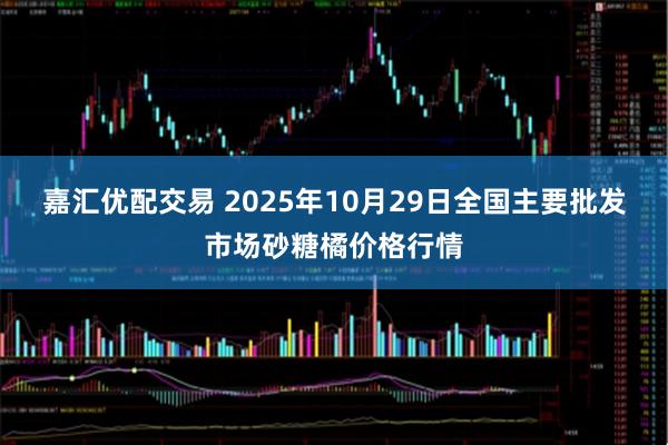 嘉汇优配交易 2025年10月29日全国主要批发市场砂糖橘价格行情