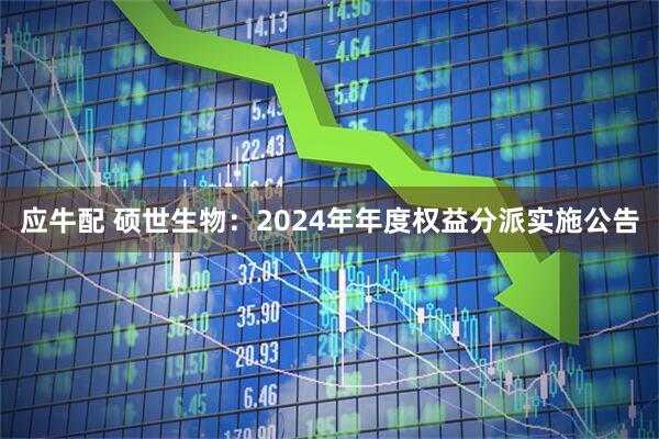 应牛配 硕世生物：2024年年度权益分派实施公告