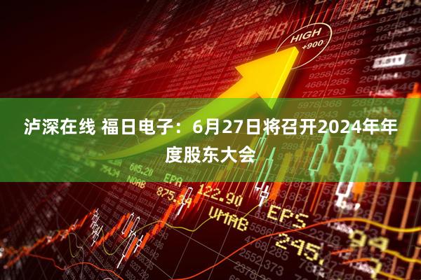 泸深在线 福日电子：6月27日将召开2024年年度股东大会