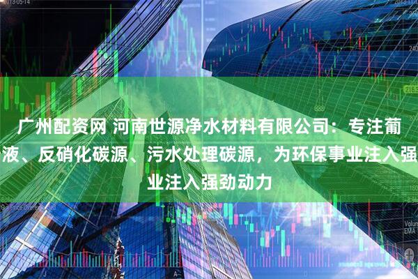 广州配资网 河南世源净水材料有限公司：专注葡萄糖母液、反硝化碳源、污水处理碳源，为环保事业注入强劲动力
