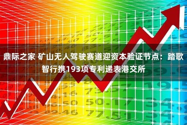 鼎际之家 矿山无人驾驶赛道迎资本验证节点：踏歌智行携193项专利递表港交所