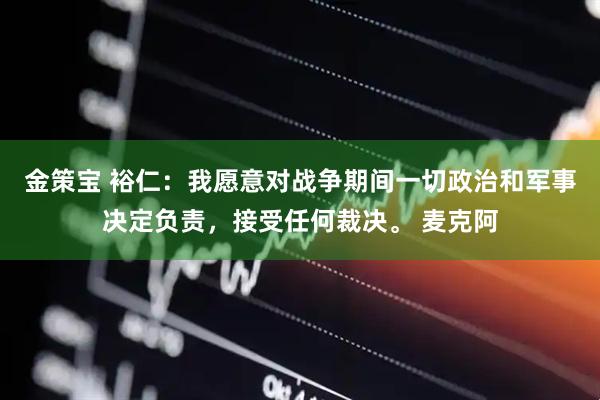 金策宝 裕仁：我愿意对战争期间一切政治和军事决定负责，接受任何裁决。 麦克阿